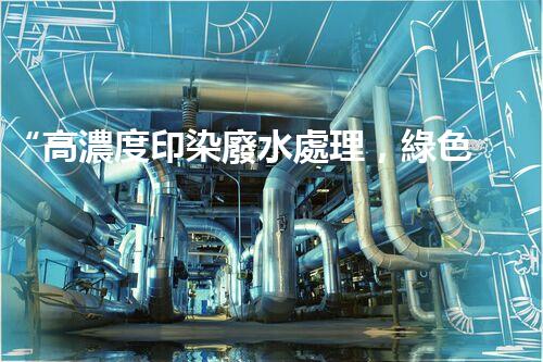 “高濃度印染廢水處理，綠色創(chuàng)新，凈享環(huán)保新篇章”